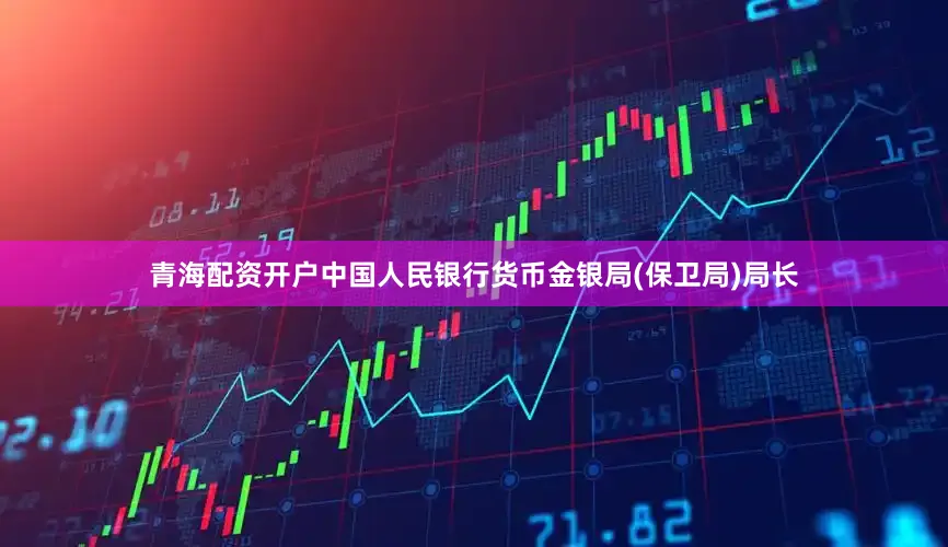 青海配资开户中国人民银行货币金银局(保卫局)局长