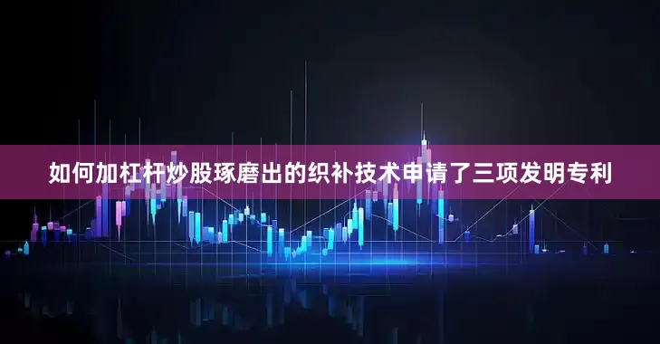 如何加杠杆炒股琢磨出的织补技术申请了三项发明专利