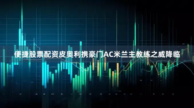 便捷股票配资皮奥利携豪门AC米兰主教练之威降临