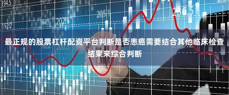 最正规的股票杠杆配资平台判断是否患癌需要结合其他临床检查结果来综合判断