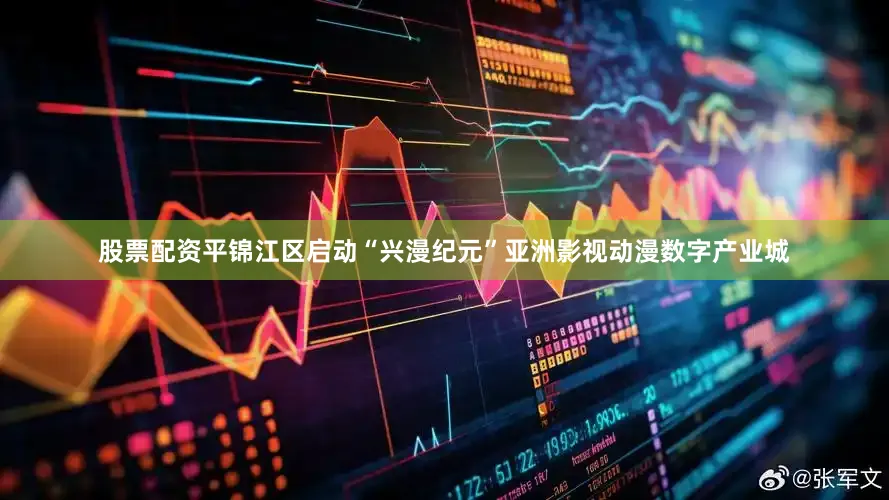 股票配资平锦江区启动“兴漫纪元”亚洲影视动漫数字产业城