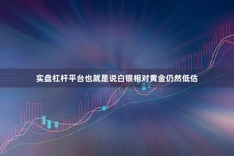 实盘杠杆平台也就是说白银相对黄金仍然低估