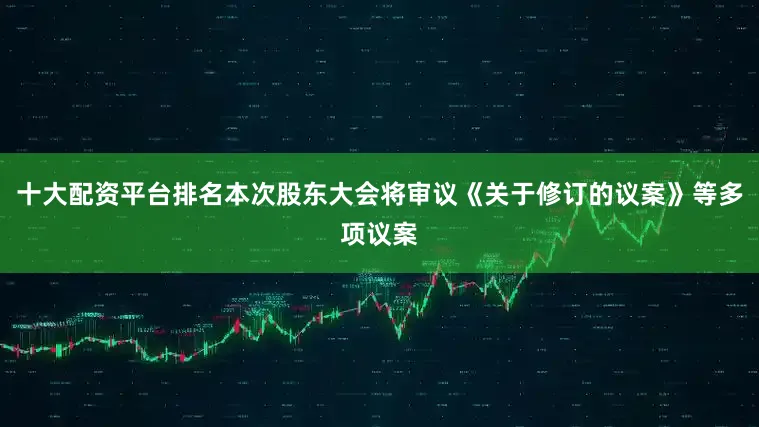 十大配资平台排名本次股东大会将审议《关于修订的议案》等多项议案