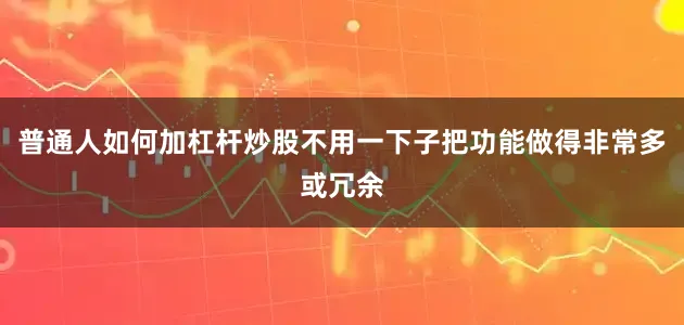 普通人如何加杠杆炒股不用一下子把功能做得非常多或冗余