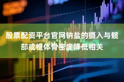 股票配资平台官网钠盐的摄入与髋部或椎体骨密度降低相关