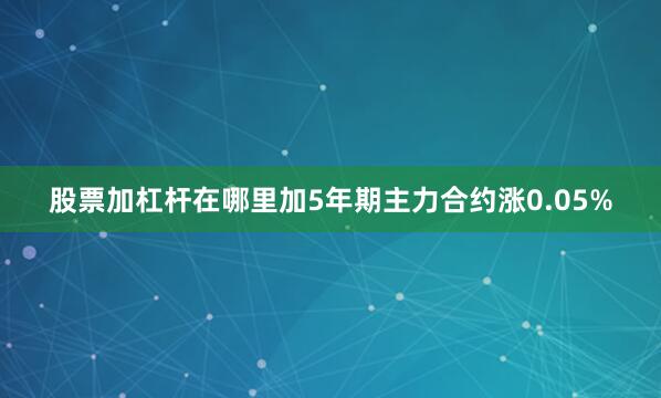 股票加杠杆在哪里加5年期主力合约涨0.05%