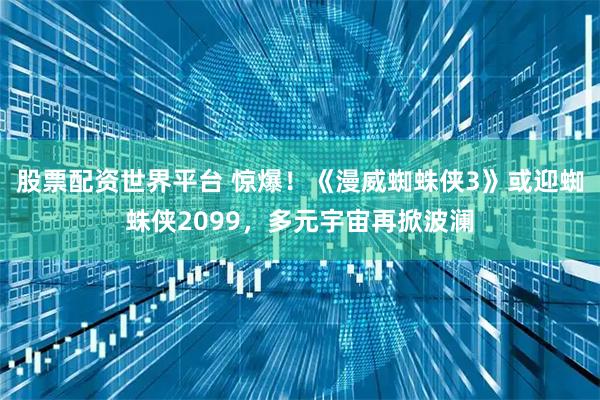 股票配资世界平台 惊爆！《漫威蜘蛛侠3》或迎蜘蛛侠2099，多元宇宙再掀波澜