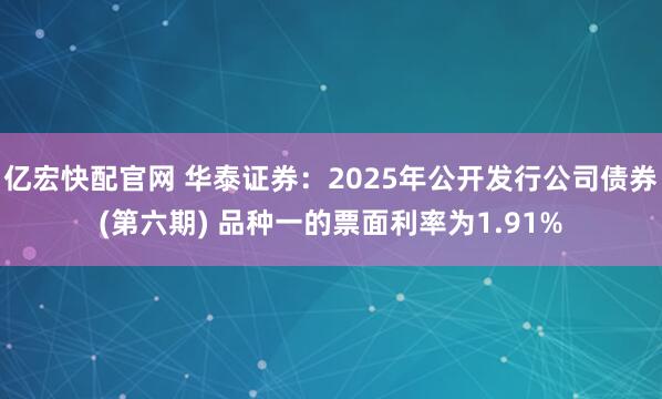 亿宏快配官网 华泰证券：2025年公开发行公司债券(第六期) 品种一的票面利率为1.91%