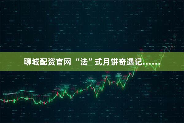 聊城配资官网 “法”式月饼奇遇记……