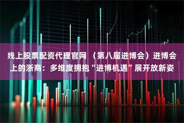 线上股票配资代理官网 （第八届进博会）进博会上的浙商：多维度拥抱“进博机遇”展开放新姿