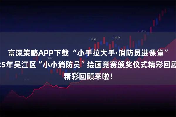 富深策略APP下载 “小手拉大手·消防员进课堂”暨2025年吴江区“小小消防员”绘画竞赛颁奖仪式精彩回顾来啦!