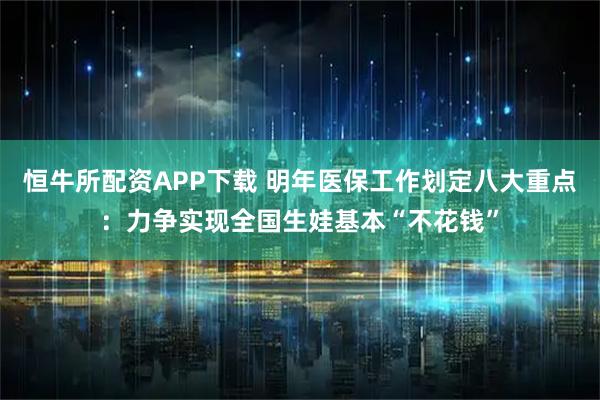 恒牛所配资APP下载 明年医保工作划定八大重点：力争实现全国生娃基本“不花钱”