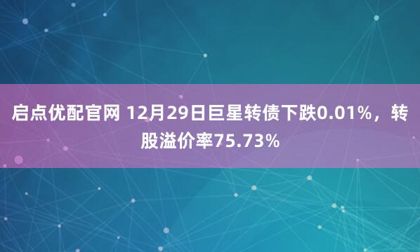 启点优配官网 12月29日巨星转债下跌0.01%,转股溢价率75.73%
