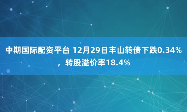 中期国际配资平台 12月29日丰山转债下跌0.34%,转股溢价率18.4%