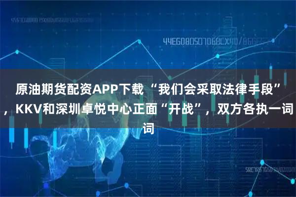 原油期货配资APP下载 “我们会采取法律手段”，KKV和深圳卓悦中心正面“开战”，双方各执一词