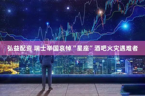 弘益配资 瑞士举国哀悼“星座”酒吧火灾遇难者