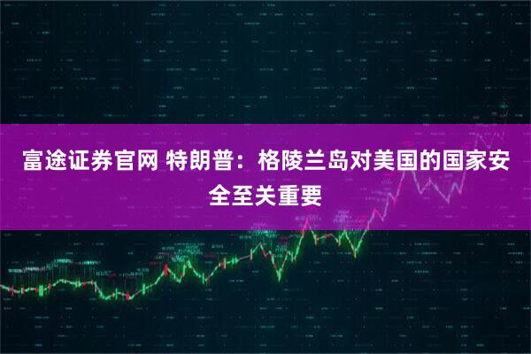 富途证券官网 特朗普：格陵兰岛对美国的国家安全至关重要