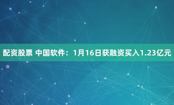 配资股票 中国软件：1月16日获融资买入1.23亿元