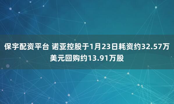 保宇配资平台 诺亚控股于1月23日耗资约32.57万美元回购约13.91万股