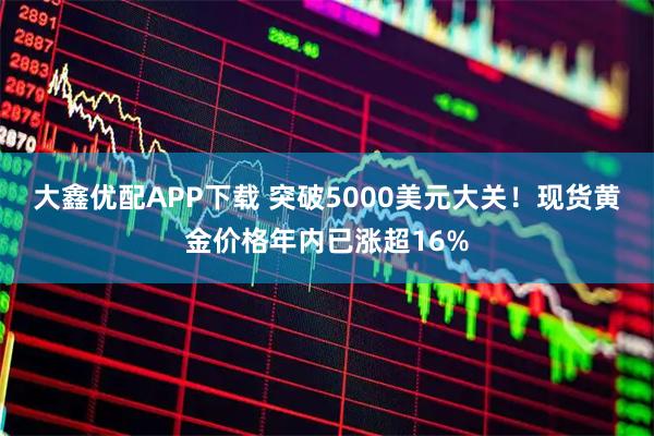 大鑫优配APP下载 突破5000美元大关！现货黄金价格年内已涨超16%