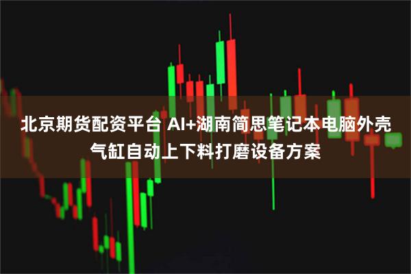 北京期货配资平台 AI+湖南简思笔记本电脑外壳气缸自动上下料打磨设备方案