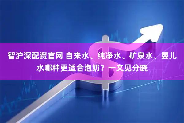 智沪深配资官网 自来水、纯净水、矿泉水、婴儿水哪种更适合泡奶？一文见分晓