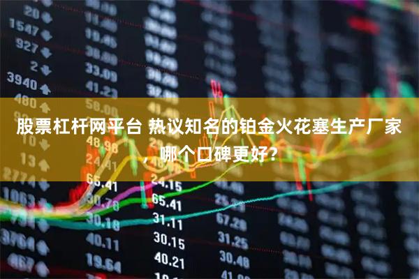股票杠杆网平台 热议知名的铂金火花塞生产厂家，哪个口碑更好？