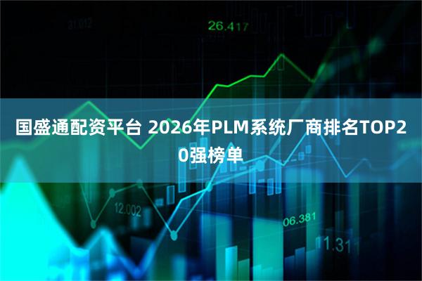 国盛通配资平台 2026年PLM系统厂商排名TOP20强榜单