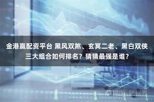 金港赢配资平台 黑风双煞、玄冥二老、黑白双侠三大组合如何排名？猜猜最强是谁？