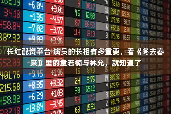 长红配资平台 演员的长相有多重要,看《冬去春来》里的章若楠与林允,就知道了