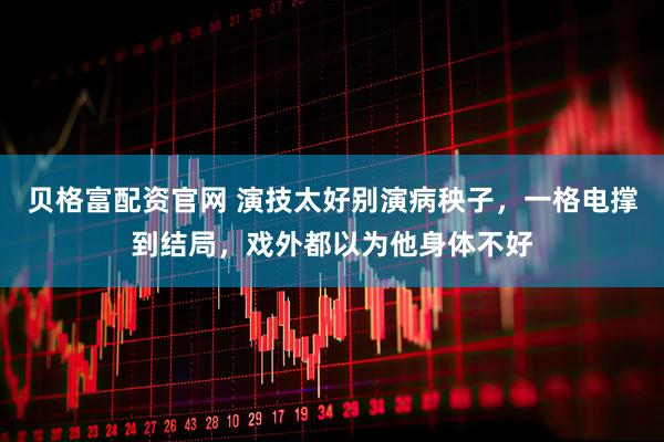 贝格富配资官网 演技太好别演病秧子，一格电撑到结局，戏外都以为他身体不好