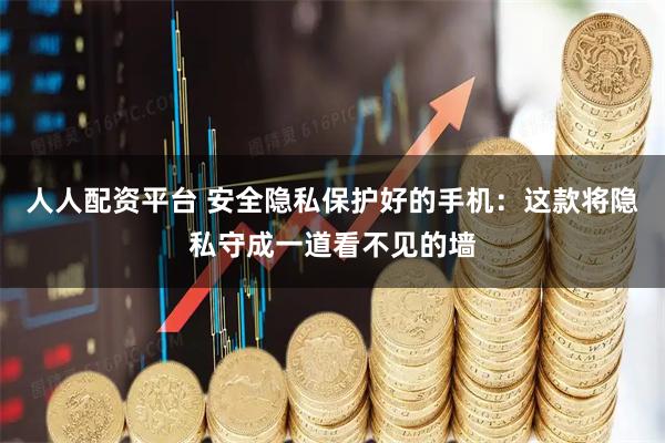 人人配资平台 安全隐私保护好的手机：这款将隐私守成一道看不见的墙
