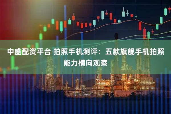 中盛配资平台 拍照手机测评：五款旗舰手机拍照能力横向观察