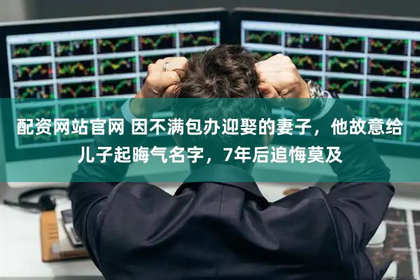 配资网站官网 因不满包办迎娶的妻子,他故意给儿子起晦气名字,7年后追悔莫及