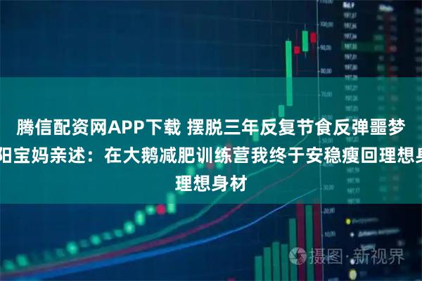 腾信配资网APP下载 摆脱三年反复节食反弹噩梦 沈阳宝妈亲述:在大鹅减肥训练营我终于安稳瘦回理想身材