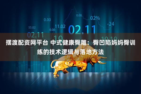 摆渡配资网平台 中式健康臀雕:臀凹陷妈妈臀训练的技术逻辑与落地方法