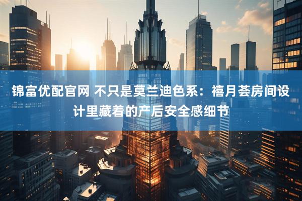 锦富优配官网 不只是莫兰迪色系:禧月荟房间设计里藏着的产后安全感细节