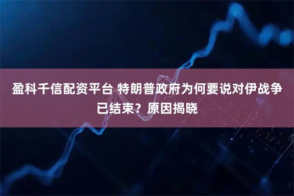 盈科千信配资平台 特朗普政府为何要说对伊战争已结束?原因揭晓