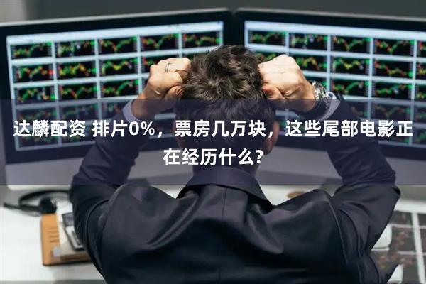达麟配资 排片0%，票房几万块，这些尾部电影正在经历什么?