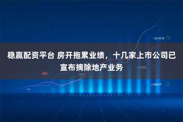 稳赢配资平台 房开拖累业绩，十几家上市公司已宣布摘除地产业务