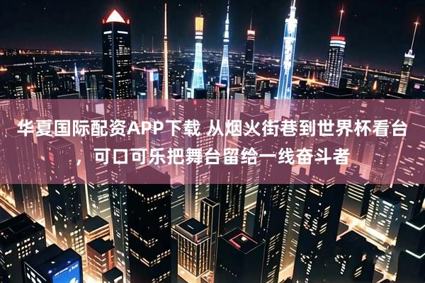 华夏国际配资APP下载 从烟火街巷到世界杯看台，可口可乐把舞台留给一线奋斗者