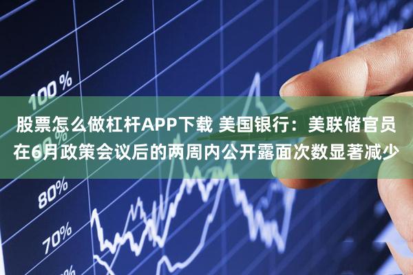 股票怎么做杠杆APP下载 美国银行：美联储官员在6月政策会议后的两周内公开露面次数显著减少