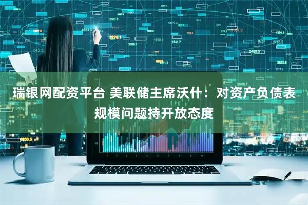 瑞银网配资平台 美联储主席沃什：对资产负债表规模问题持开放态度